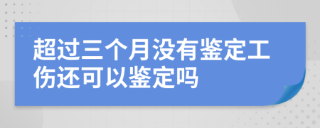 超过三个月没有鉴定工伤还可以鉴定吗