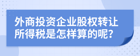 外商投资企业股权转让所得税是怎样算的呢？