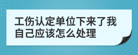 工伤认定单位下来了我自己应该怎么处理