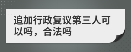 追加行政复议第三人可以吗，合法吗