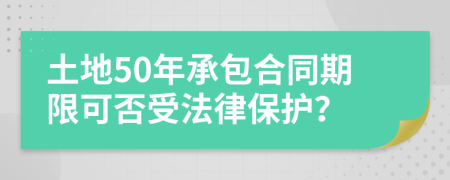 土地50年承包合同期限可否受法律保护？