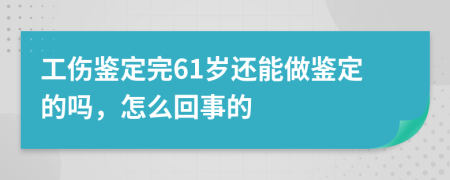 工伤鉴定完61岁还能做鉴定的吗，怎么回事的