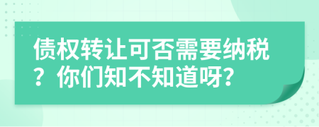 债权转让可否需要纳税？你们知不知道呀？