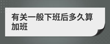 有关一般下班后多久算加班