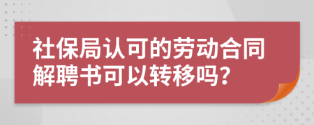 社保局认可的劳动合同解聘书可以转移吗？