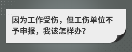 因为工作受伤，但工伤单位不予申报，我该怎样办？