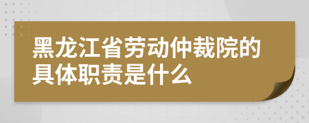 黑龙江省劳动仲裁院的具体职责是什么