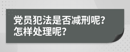党员犯法是否减刑呢？怎样处理呢？