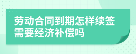 劳动合同到期怎样续签需要经济补偿吗