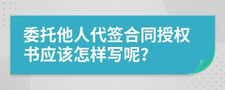 委托他人代签合同授权书应该怎样写呢？