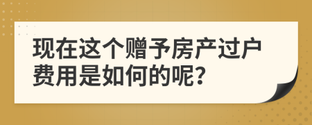 现在这个赠予房产过户费用是如何的呢？