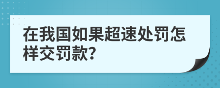 在我国如果超速处罚怎样交罚款？