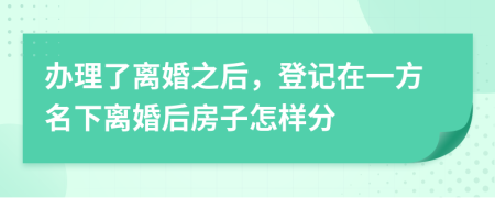 办理了离婚之后，登记在一方名下离婚后房子怎样分