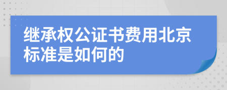 继承权公证书费用北京标准是如何的