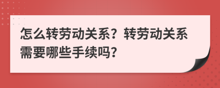 怎么转劳动关系？转劳动关系需要哪些手续吗？