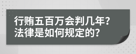 行贿五百万会判几年？法律是如何规定的？