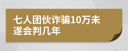 七人团伙诈骗10万未遂会判几年