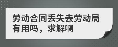 劳动合同丢失去劳动局有用吗，求解啊