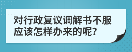 对行政复议调解书不服应该怎样办来的呢？