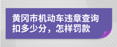 黄冈市机动车违章查询扣多少分，怎样罚款