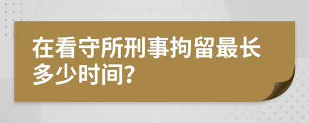 在看守所刑事拘留最长多少时间？