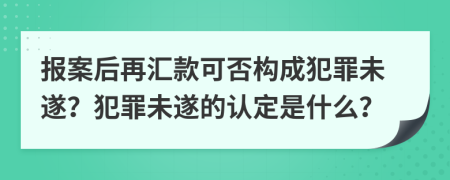 报案后再汇款可否构成犯罪未遂？犯罪未遂的认定是什么？