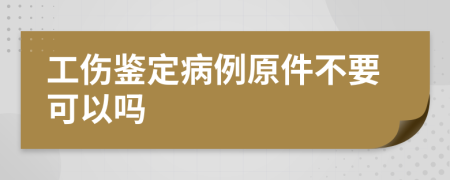 工伤鉴定病例原件不要可以吗