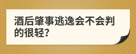 酒后肇事逃逸会不会判的很轻？