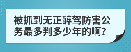 被抓到无正醉驾防害公务最多判多少年的啊？