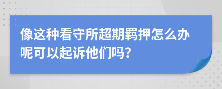 像这种看守所超期羁押怎么办呢可以起诉他们吗？