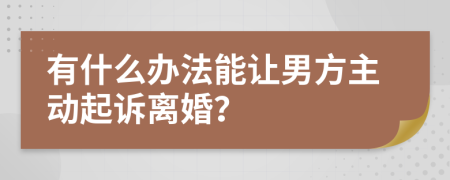 有什么办法能让男方主动起诉离婚？