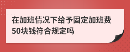 在加班情况下给予固定加班费50块钱符合规定吗