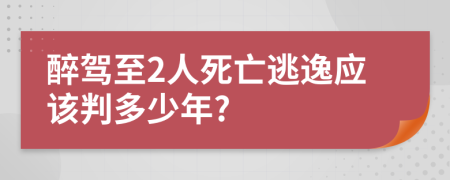 醉驾至2人死亡逃逸应该判多少年?