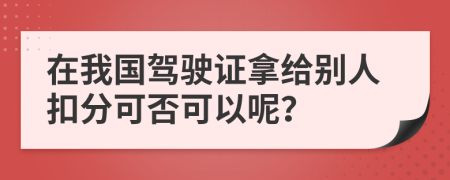 在我国驾驶证拿给别人扣分可否可以呢？