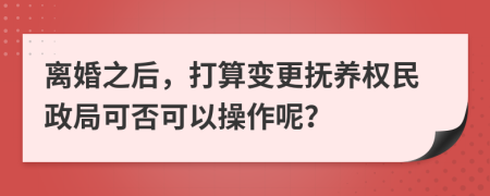 离婚之后，打算变更抚养权民政局可否可以操作呢？