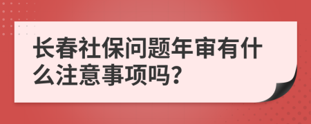 长春社保问题年审有什么注意事项吗？