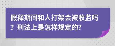 假释期间和人打架会被收监吗？刑法上是怎样规定的？