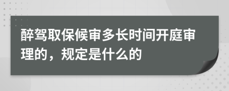 醉驾取保候审多长时间开庭审理的，规定是什么的
