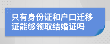 只有身份证和户口迁移证能够领取结婚证吗