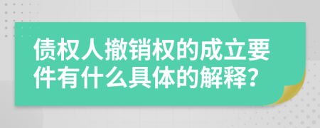 债权人撤销权的成立要件有什么具体的解释？