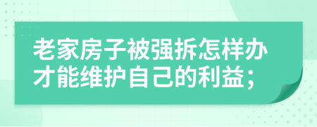 老家房子被强拆怎样办才能维护自己的利益；