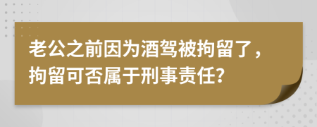 老公之前因为酒驾被拘留了，拘留可否属于刑事责任？