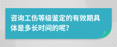 咨询工伤等级鉴定的有效期具体是多长时间的呢？