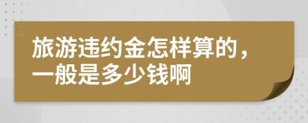 旅游违约金怎样算的，一般是多少钱啊