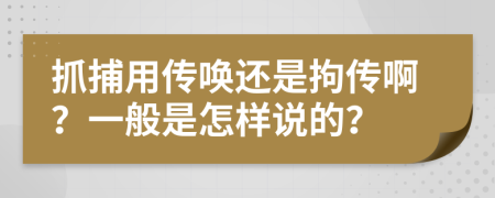 抓捕用传唤还是拘传啊？一般是怎样说的？