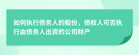 如何执行债务人的股份，债权人可否执行由债务人出资的公司财产