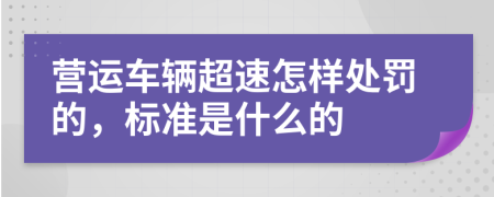 营运车辆超速怎样处罚的，标准是什么的