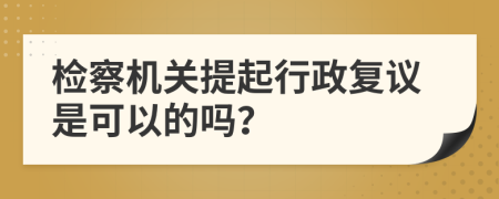 检察机关提起行政复议是可以的吗？