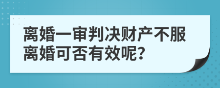 离婚一审判决财产不服离婚可否有效呢？