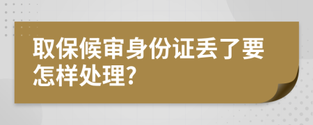 取保候审身份证丢了要怎样处理?